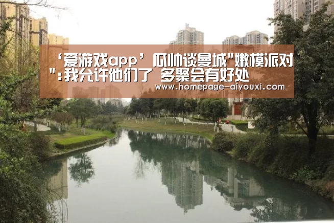 ‘爱游戏app’瓜帅谈曼城嫩模派对:我允许他们了 多聚会有好处(图2) 爱游戏体育官网